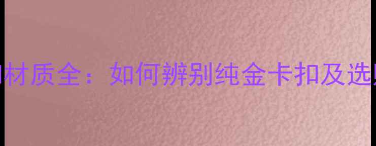 黄金耳钉卡扣材质全如何辨别纯金卡扣及选购避坑指南