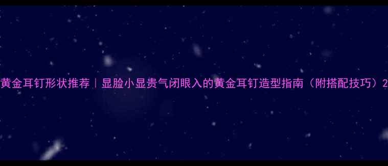 黄金耳钉形状推荐显脸小显贵气闭眼入的黄金耳钉造型指南附搭配技巧