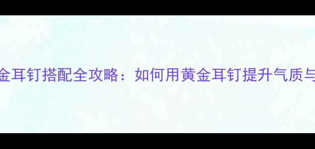 图片 黄金耳钉搭配全攻略：如何用黄金耳钉提升气质与？