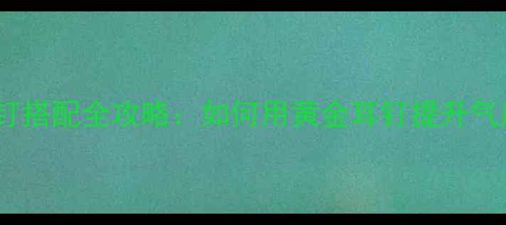黄金耳钉搭配全攻略如何用黄金耳钉提升气质与