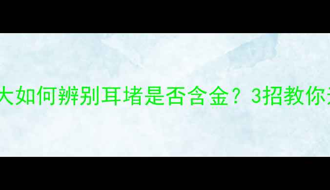 图片 黄金耳钉耳堵材质大如何辨别耳堵是否含金？3招教你选对真·黄金耳钉1