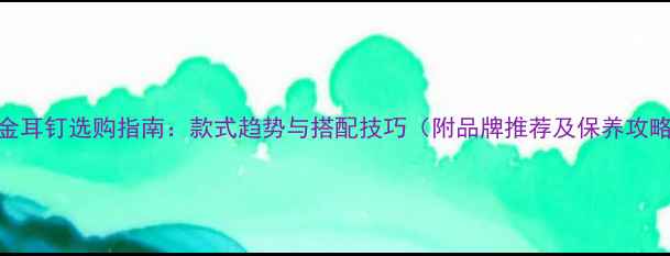 图片 黄金耳钉选购指南：款式趋势与搭配技巧（附品牌推荐及保养攻略）