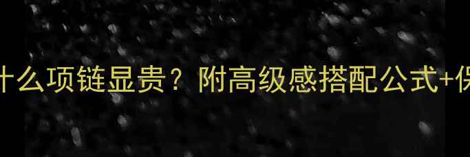黄金耳钉配什么项链显贵附高级感搭配公式保养技巧