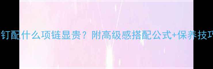 图片 黄金耳钉配什么项链显贵？附高级感搭配公式+保养技巧💍✨2