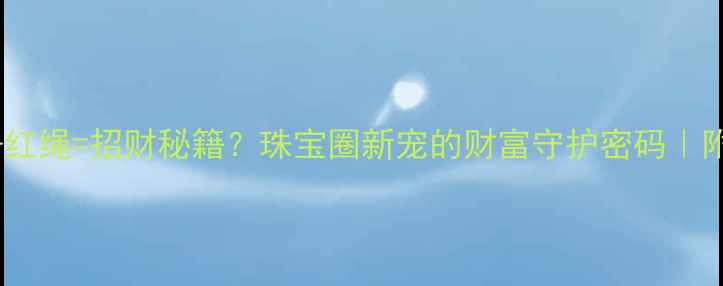 图片 黄金花生+红绳=招财秘籍？珠宝圈新宠的财富守护密码｜附佩戴指南