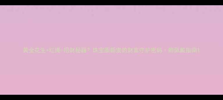 图片 黄金花生+红绳=招财秘籍？珠宝圈新宠的财富守护密码｜附佩戴指南1