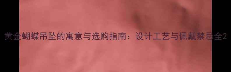 图片 黄金蝴蝶吊坠的寓意与选购指南：设计工艺与佩戴禁忌全2