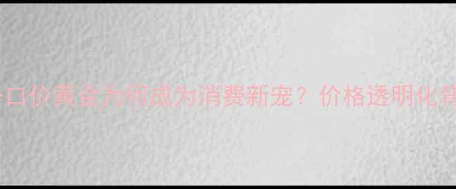 图片 黄金行业新趋势：一口价黄金为何成为消费新宠？价格透明化背后的商业逻辑全！1