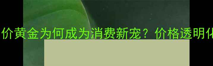 图片 黄金行业新趋势：一口价黄金为何成为消费新宠？价格透明化背后的商业逻辑全！2