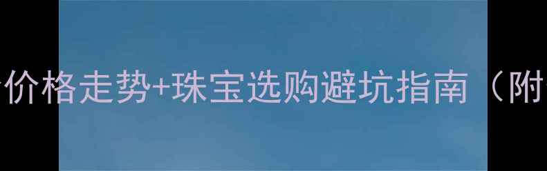 图片 黄金行情全黄金价格走势+珠宝选购避坑指南（附最新克减优惠）