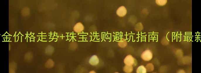 图片 黄金行情全黄金价格走势+珠宝选购避坑指南（附最新克减优惠）1