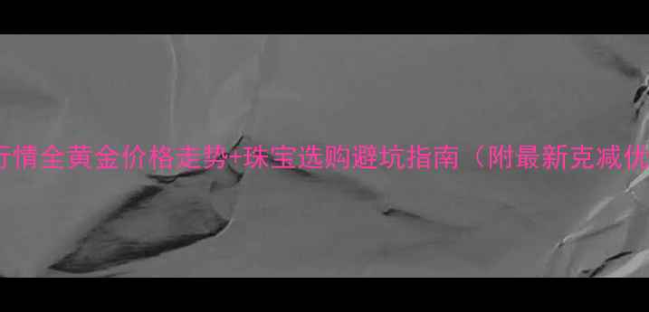 图片 黄金行情全黄金价格走势+珠宝选购避坑指南（附最新克减优惠）2