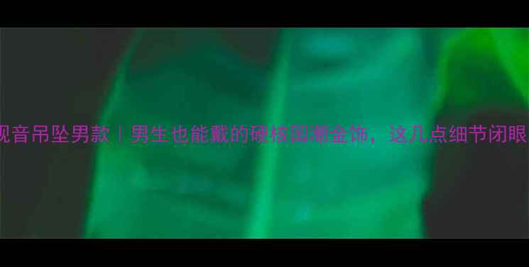 图片 黄金观音吊坠男款｜男生也能戴的硬核国潮金饰，这几点细节闭眼入！2