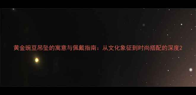 黄金豌豆吊坠的寓意与佩戴指南从文化象征到时尚搭配的深度