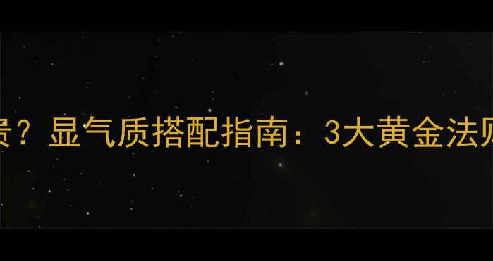 黄金貔恘怎么戴显贵显气质搭配指南3大黄金法则5种场合佩戴技巧