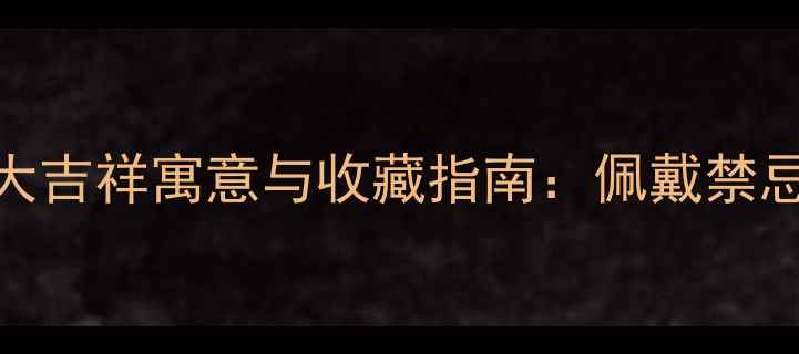 黄金貔恘的五大吉祥寓意与收藏指南佩戴禁忌与设计工艺全
