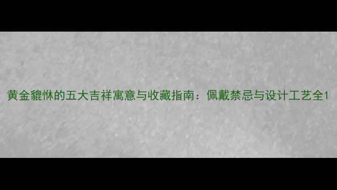 图片 黄金貔恘的五大吉祥寓意与收藏指南：佩戴禁忌与设计工艺全1