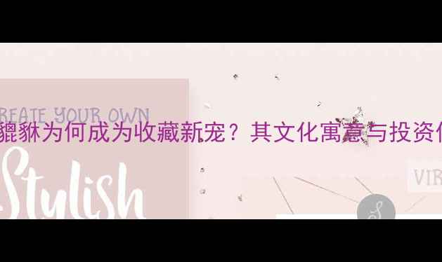 黄金貔貅为何成为收藏新宠其文化寓意与投资价值