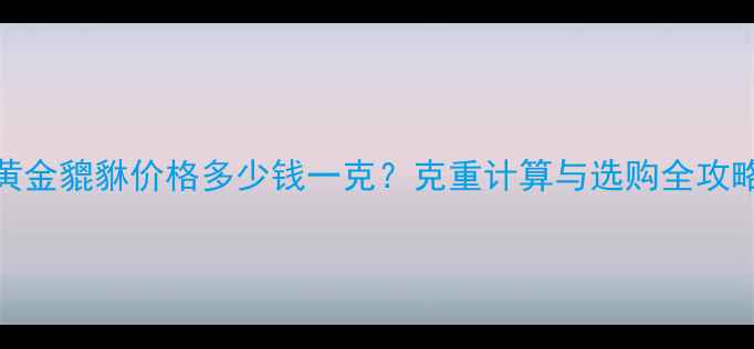 图片 黄金貔貅价格多少钱一克？克重计算与选购全攻略