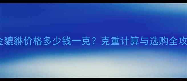 黄金貔貅价格多少钱一克克重计算与选购全攻略
