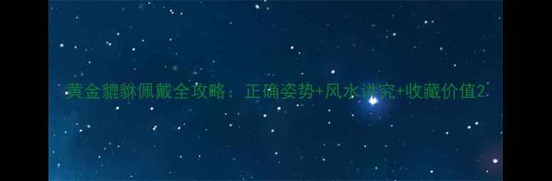 图片 黄金貔貅佩戴全攻略：正确姿势+风水讲究+收藏价值2