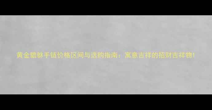 图片 黄金貔貅手链价格区间与选购指南：寓意吉祥的招财吉祥物1