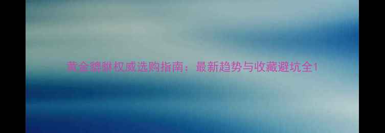 黄金貔貅权威选购指南最新趋势与收藏避坑全