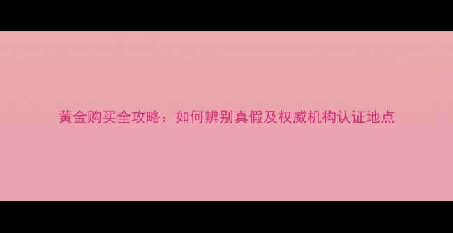 图片 黄金购买全攻略：如何辨别真假及权威机构认证地点