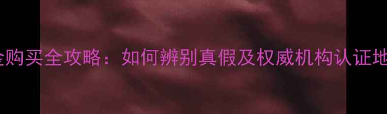 黄金购买全攻略如何辨别真假及权威机构认证地点