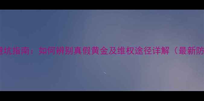 图片 黄金购买避坑指南：如何辨别真假黄金及维权途径详解（最新防伪攻略）2