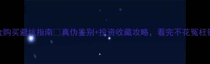 图片 黄金购买避坑指南💎真伪鉴别+投资收藏攻略，看完不花冤枉钱！