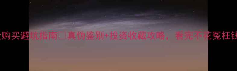 图片 黄金购买避坑指南💎真伪鉴别+投资收藏攻略，看完不花冤枉钱！2