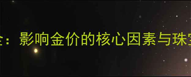 图片 黄金走势全：影响金价的核心因素与珠宝投资指南