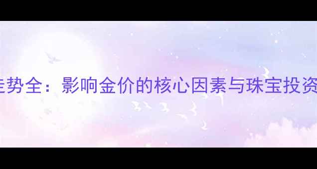 图片 黄金走势全：影响金价的核心因素与珠宝投资指南1