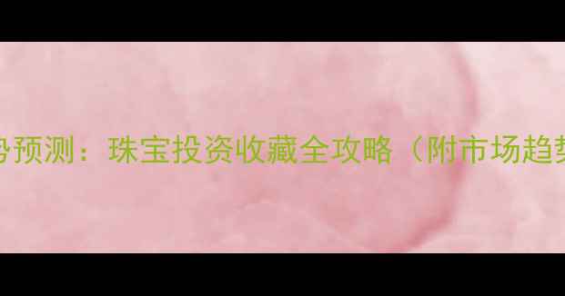 图片 黄金走势预测：珠宝投资收藏全攻略（附市场趋势分析）
