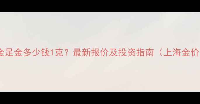 图片 黄金足金多少钱1克？最新报价及投资指南（上海金价）2