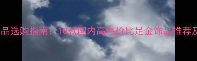 图片 黄金足金饰品选购指南：10款国内高性价比足金饰品推荐及品牌对比2