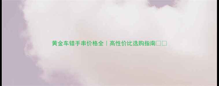 图片 黄金车错手串价格全｜高性价比选购指南💎✨
