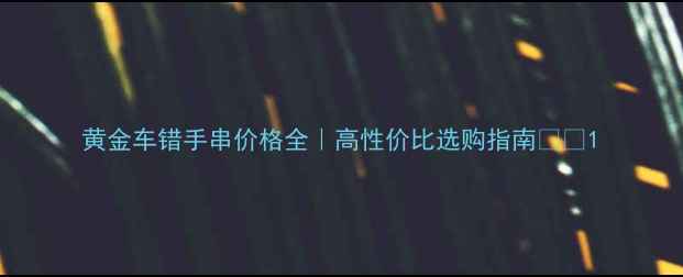 黄金车错手串价格全高性价比选购指南
