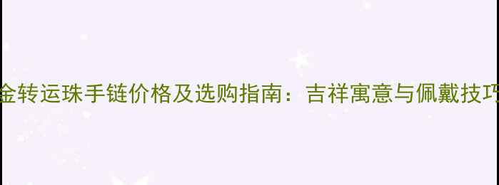 图片 黄金转运珠手链价格及选购指南：吉祥寓意与佩戴技巧全