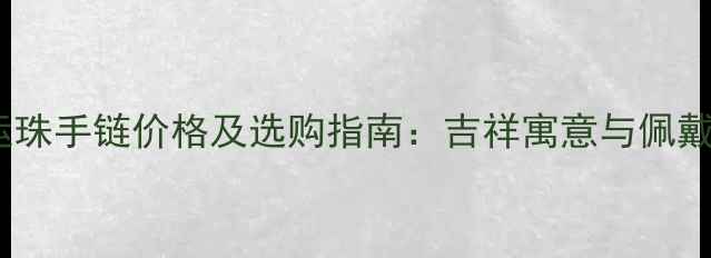 图片 黄金转运珠手链价格及选购指南：吉祥寓意与佩戴技巧全2