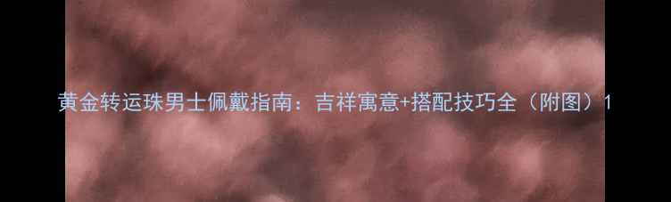 图片 黄金转运珠男士佩戴指南：吉祥寓意+搭配技巧全（附图）1