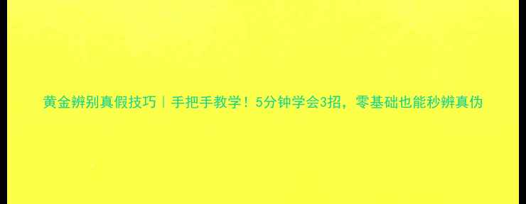 图片 黄金辨别真假技巧｜手把手教学！5分钟学会3招，零基础也能秒辨真伪