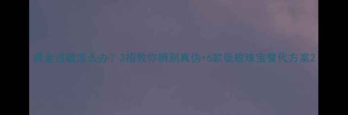 图片 黄金过敏怎么办？3招教你辨别真伪+6款低敏珠宝替代方案2