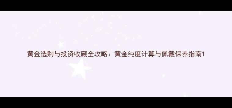 黄金选购与投资收藏全攻略黄金纯度计算与佩戴保养指南