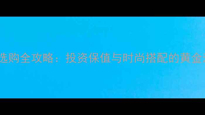 图片 黄金选购全攻略：投资保值与时尚搭配的黄金法则2