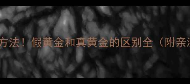 图片 黄金避坑指南最新鉴别方法！假黄金和真黄金的区别全（附亲测有效的5种鉴别技巧）