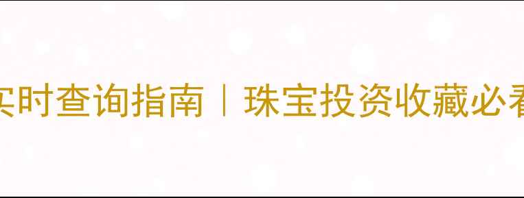 图片 黄金金价实时查询指南｜珠宝投资收藏必看避坑手册