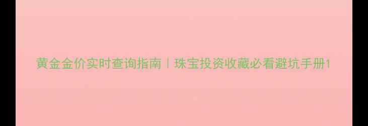 黄金金价实时查询指南珠宝投资收藏必看避坑手册