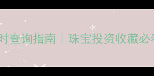 图片 黄金金价实时查询指南｜珠宝投资收藏必看避坑手册2